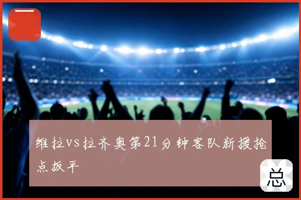 维拉vs拉齐奥第21分钟客队新援抢点扳平