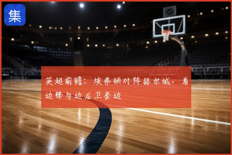 英超前瞻：埃弗顿对阵赫尔城，看边锋与边后卫套边