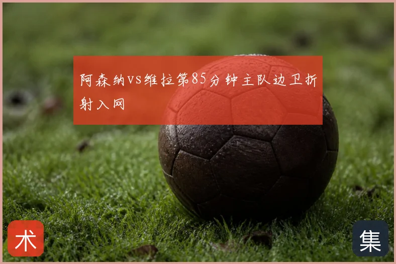 阿森纳vs维拉第85分钟主队边卫折射入网
