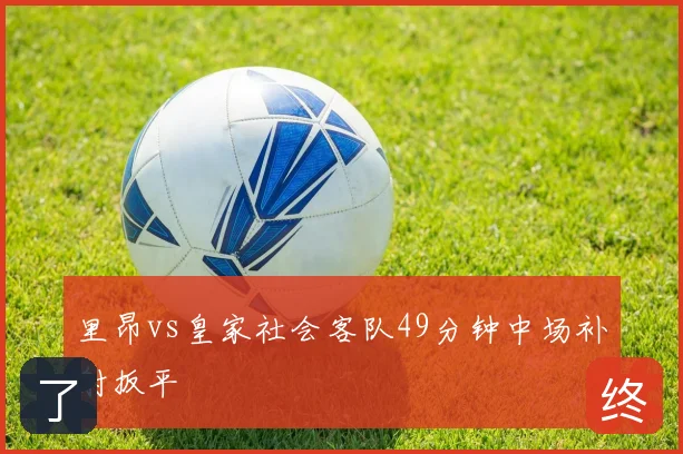 里昂vs皇家社会客队49分钟中场补射扳平