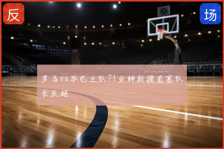 罗马vs毕巴主队71分钟新援直塞队长反超