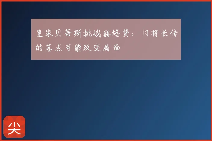 皇家贝蒂斯挑战赫塔费，门将长传的落点可能改变局面